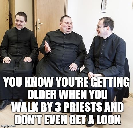 fat priest | YOU KNOW YOU'RE GETTING OLDER WHEN YOU WALK BY 3 PRIESTS AND DON'T EVEN GET A LOOK | image tagged in priests,pedophile,funny,funny memes,memes,aging | made w/ Imgflip meme maker