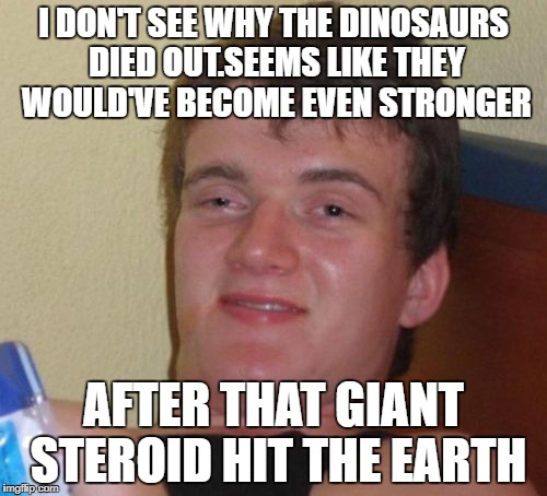 Understanding extinction  | I DON'T SEE WHY THE DINOSAURS DIED OUT.SEEMS LIKE THEY WOULD'VE BECOME EVEN STRONGER; AFTER THAT GIANT STEROID HIT THE EARTH | image tagged in memes,10 guy,dinosaurs | made w/ Imgflip meme maker