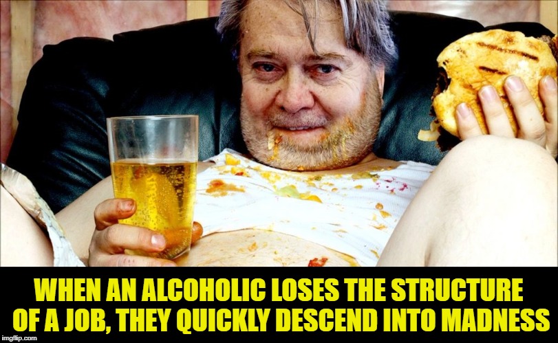It's All Downhill From Here | WHEN AN ALCOHOLIC LOSES THE STRUCTURE OF A JOB, THEY QUICKLY DESCEND INTO MADNESS | image tagged in steve bannon,bannon,breitbart | made w/ Imgflip meme maker