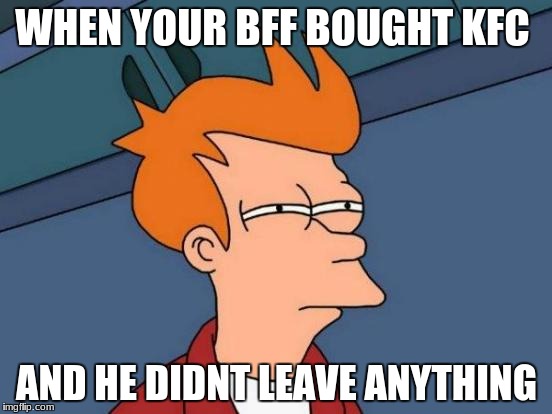Futurama Fry | WHEN YOUR BFF BOUGHT KFC; AND HE DIDNT LEAVE ANYTHING | image tagged in memes,futurama fry | made w/ Imgflip meme maker