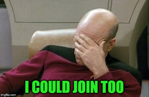 Captain Picard Facepalm Meme | I COULD JOIN TOO | image tagged in memes,captain picard facepalm | made w/ Imgflip meme maker