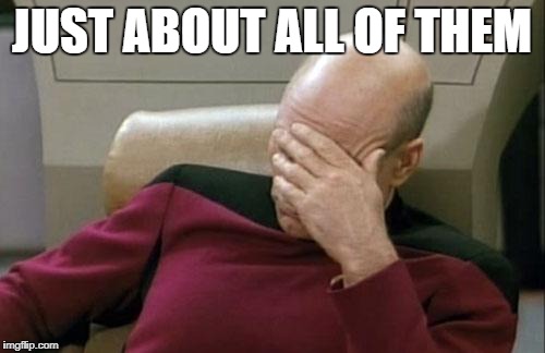 JUST ABOUT ALL OF THEM | image tagged in memes,captain picard facepalm | made w/ Imgflip meme maker