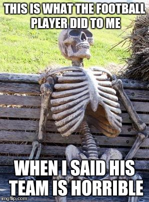 Waiting Skeleton Meme | THIS IS WHAT THE FOOTBALL PLAYER DID TO ME WHEN I SAID HIS TEAM IS HORRIBLE | image tagged in memes,waiting skeleton | made w/ Imgflip meme maker