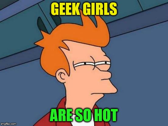 Futurama Fry Meme | GEEK GIRLS ARE SO HOT | image tagged in memes,futurama fry | made w/ Imgflip meme maker