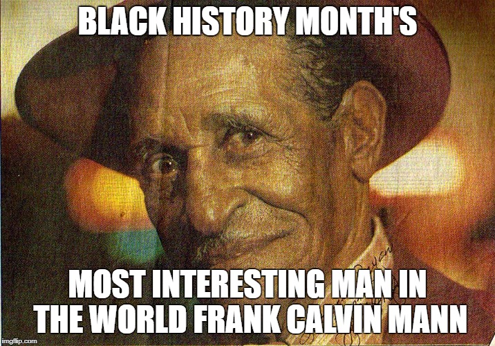 BLACK HISTORY MONTH'S; MOST INTERESTING MAN IN THE WORLD
FRANK CALVIN MANN | image tagged in frank mann | made w/ Imgflip meme maker