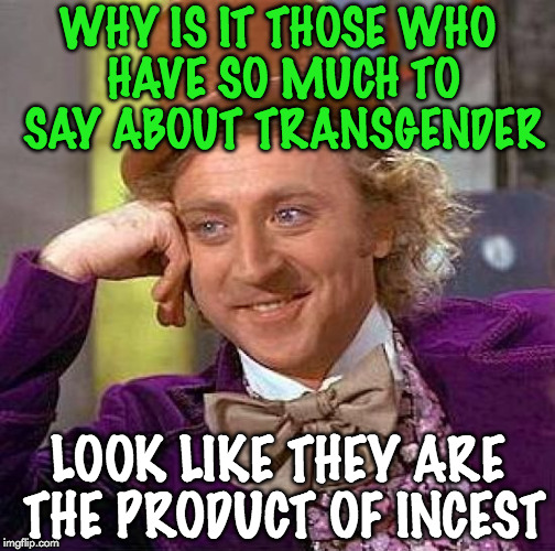 Genetics | WHY IS IT THOSE WHO HAVE SO MUCH TO SAY ABOUT TRANSGENDER; LOOK LIKE THEY ARE THE PRODUCT OF INCEST | image tagged in memes,creepy condescending wonka | made w/ Imgflip meme maker