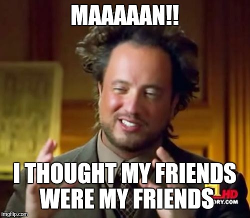 Ancient Aliens Meme | MAAAAAN!! I THOUGHT MY FRIENDS WERE MY FRIENDS | image tagged in memes,ancient aliens | made w/ Imgflip meme maker