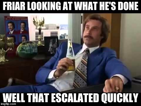Well That Escalated Quickly | FRIAR LOOKING AT WHAT HE'S DONE; WELL THAT ESCALATED QUICKLY | image tagged in memes,well that escalated quickly | made w/ Imgflip meme maker