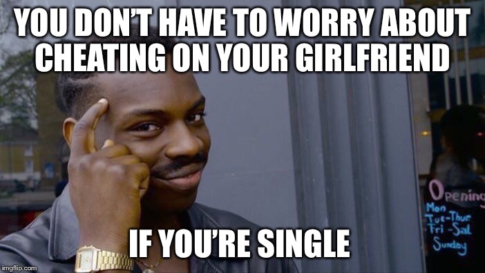 Think About It | YOU DON’T HAVE TO WORRY ABOUT CHEATING ON YOUR GIRLFRIEND; IF YOU’RE SINGLE | image tagged in memes,roll safe think about it,cheating,girlfriend | made w/ Imgflip meme maker