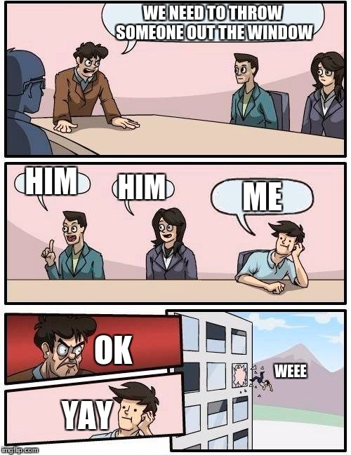 PEOPLE THROWING PRACTICE | WE NEED TO THROW SOMEONE OUT THE WINDOW; HIM; HIM; ME; OK; WEEE; YAY | image tagged in memes,boardroom meeting suggestion | made w/ Imgflip meme maker