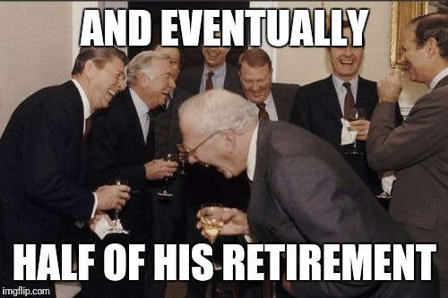 Laughing Men In Suits Meme | AND EVENTUALLY HALF OF HIS RETIREMENT | image tagged in memes,laughing men in suits | made w/ Imgflip meme maker