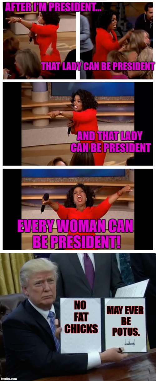 Check... and... mate. | AFTER I'M PRESIDENT... THAT LADY CAN BE PRESIDENT; AND THAT LADY CAN BE PRESIDENT; EVERY WOMAN CAN BE PRESIDENT! MAY EVER BE POTUS. NO FAT CHICKS | image tagged in oprah winfrey,donald trump,president | made w/ Imgflip meme maker