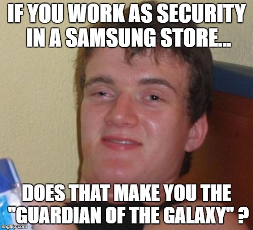 10 Guy | IF YOU WORK AS SECURITY IN A SAMSUNG STORE... DOES THAT MAKE YOU THE ''GUARDIAN OF THE GALAXY'' ? | image tagged in memes,10 guy | made w/ Imgflip meme maker