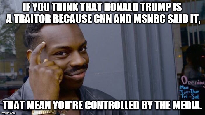 Roll Safe Think About It Meme | IF YOU THINK THAT DONALD TRUMP IS A TRAITOR BECAUSE CNN AND MSNBC SAID IT, THAT MEAN YOU'RE CONTROLLED BY THE MEDIA. | image tagged in memes,roll safe think about it | made w/ Imgflip meme maker