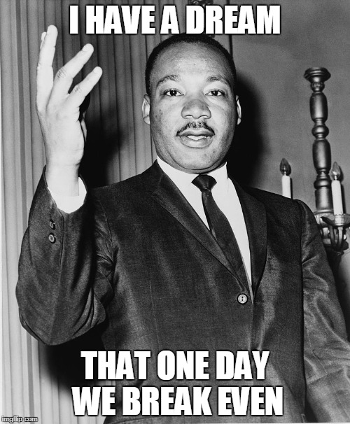 Martin Luther King, Jr. | I HAVE A DREAM; THAT ONE DAY WE BREAK EVEN | image tagged in martin luther king jr. | made w/ Imgflip meme maker