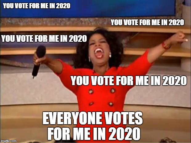 Hell Nah. | YOU VOTE FOR ME IN 2020; YOU VOTE FOR ME IN 2020; YOU VOTE FOR ME IN 2020; YOU VOTE FOR ME IN 2020; EVERYONE VOTES FOR ME IN 2020 | image tagged in memes,oprah you get a | made w/ Imgflip meme maker