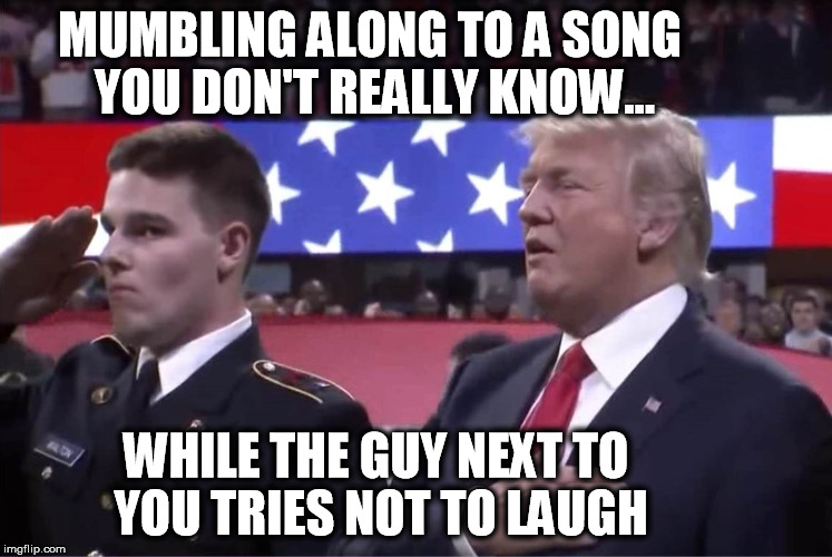 Trump is an embarrassment. | MUMBLING ALONG TO A SONG YOU DON'T REALLY KNOW... WHILE THE GUY NEXT TO YOU TRIES NOT TO LAUGH | image tagged in trump,national anthem,idiot,moron,liar,russian | made w/ Imgflip meme maker