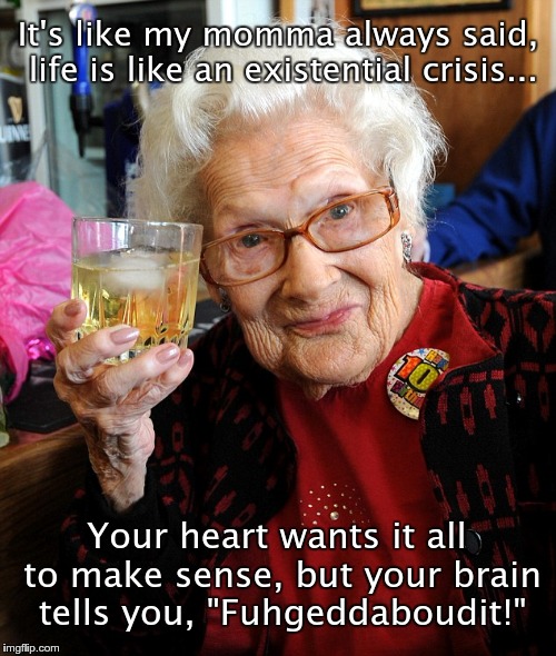 old lady toast | It's like my momma always said, life is like an existential crisis... Your heart wants it all to make sense, but your brain tells you, "Fuhgeddaboudit!" | image tagged in old lady toast | made w/ Imgflip meme maker