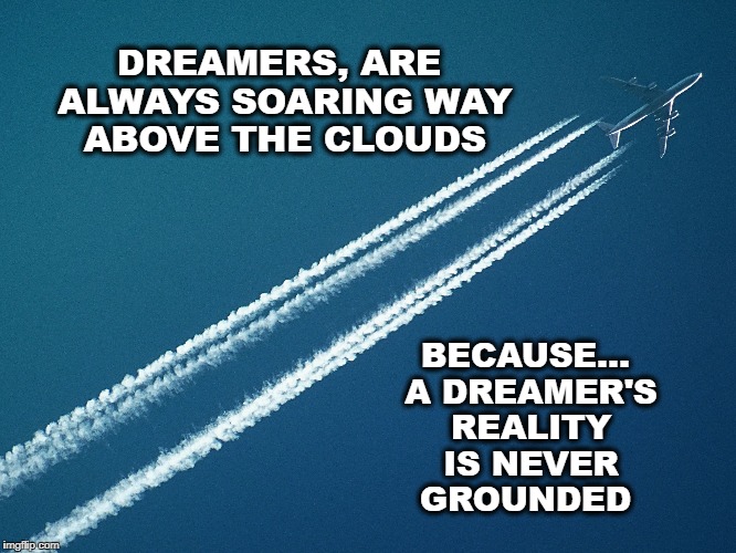 Dreamer's Cloud | DREAMERS, ARE ALWAYS SOARING WAY ABOVE THE CLOUDS; BECAUSE... A DREAMER'S REALITY IS NEVER GROUNDED | image tagged in dreams,life,motivation,inspirational quote | made w/ Imgflip meme maker