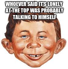 MAD Quote of the Day Remake | WHOEVER SAID IT'S LONELY AT THE TOP WAS PROBABLY TALKING TO HIMSELF | image tagged in mad,magazine,quotes | made w/ Imgflip meme maker