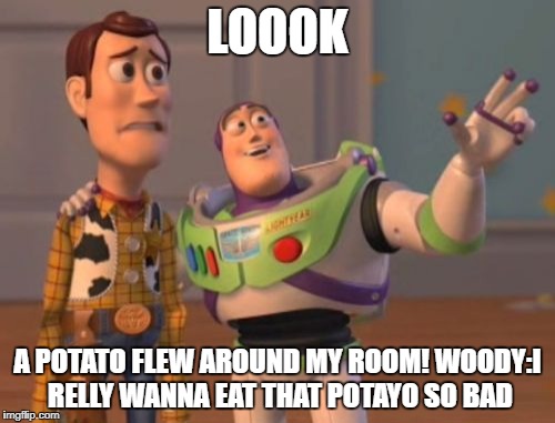 a potato flew around my room
 | LOOOK; A POTATO FLEW AROUND MY ROOM! WOODY:I RELLY WANNA EAT THAT POTAYO SO BAD | image tagged in memes,x x everywhere | made w/ Imgflip meme maker