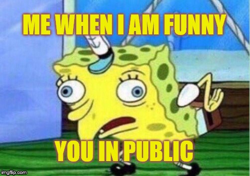 Mocking Spongebob Meme | ME WHEN I AM FUNNY; YOU IN PUBLIC | image tagged in memes,mocking spongebob | made w/ Imgflip meme maker