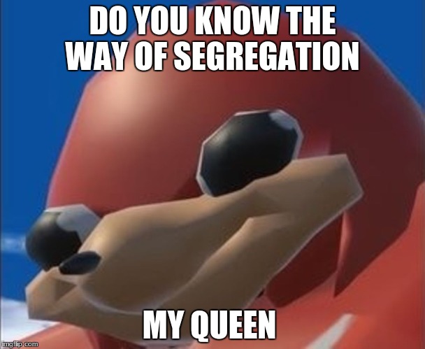 Do you know the way | DO YOU KNOW THE WAY OF SEGREGATION; MY QUEEN | image tagged in do you know the way | made w/ Imgflip meme maker
