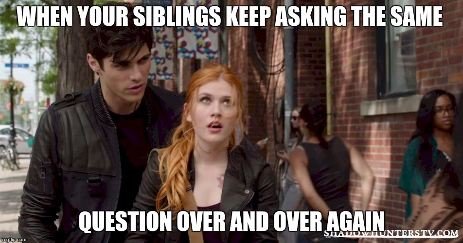 siblings ugh | WHEN YOUR SIBLINGS KEEP ASKING THE SAME; QUESTION OVER AND OVER AGAIN | image tagged in siblings | made w/ Imgflip meme maker