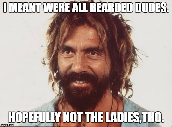 I MEANT WERE ALL BEARDED DUDES. HOPEFULLY NOT THE LADIES,THO. | made w/ Imgflip meme maker