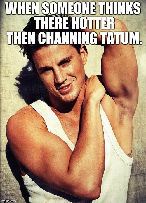 Channing Tatum Finals | WHEN SOMEONE THINKS THERE HOTTER THEN CHANNING TATUM. | image tagged in channing tatum finals | made w/ Imgflip meme maker