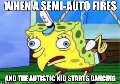 Mocking Spongebob Meme | WHEN A SEMI-AUTO FIRES; AND THE AUTISTIC KID STARTS DANCING | image tagged in memes,mocking spongebob | made w/ Imgflip meme maker