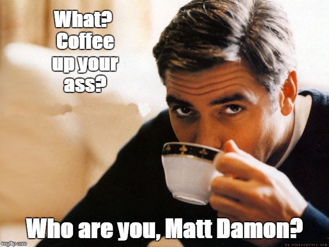 Coffee up your Ass? | What? Coffee up your ass? Who are you, Matt Damon? | image tagged in funny,george clooney,matt damon,coffee | made w/ Imgflip meme maker