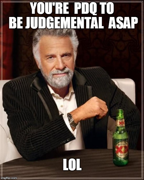 The Most Interesting Man In The World Meme | YOU'RE  PDQ TO BE JUDGEMENTAL  ASAP LOL | image tagged in memes,the most interesting man in the world | made w/ Imgflip meme maker