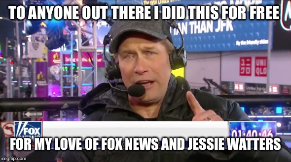 Love of Fox News  | TO ANYONE OUT THERE I DID THIS FOR FREE; FOR MY LOVE OF FOX NEWS AND JESSIE WATTERS | image tagged in alec baldwin | made w/ Imgflip meme maker