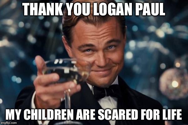 Leonardo Dicaprio Cheers | THANK YOU LOGAN PAUL; MY CHILDREN ARE SCARED FOR LIFE | image tagged in memes,leonardo dicaprio cheers,logan paul | made w/ Imgflip meme maker