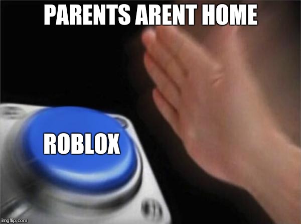 botton | PARENTS ARENT HOME; ROBLOX | image tagged in botton | made w/ Imgflip meme maker