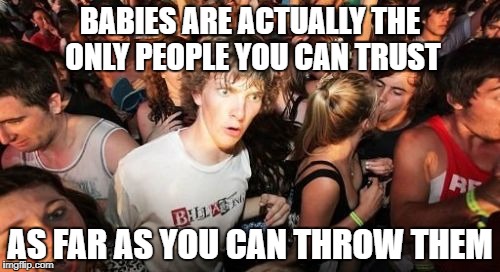 Sudden Clarity Clarence Meme | BABIES ARE ACTUALLY THE ONLY PEOPLE YOU CAN TRUST; AS FAR AS YOU CAN THROW THEM | image tagged in memes,sudden clarity clarence | made w/ Imgflip meme maker