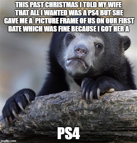Confession Bear Meme | THIS PAST CHRISTMAS I TOLD MY WIFE THAT ALL I WANTED WAS A PS4 BUT SHE GAVE ME A  PICTURE FRAME OF US ON OUR FIRST DATE WHICH WAS FINE BECAUSE I GOT HER A; PS4 | image tagged in memes,confession bear | made w/ Imgflip meme maker