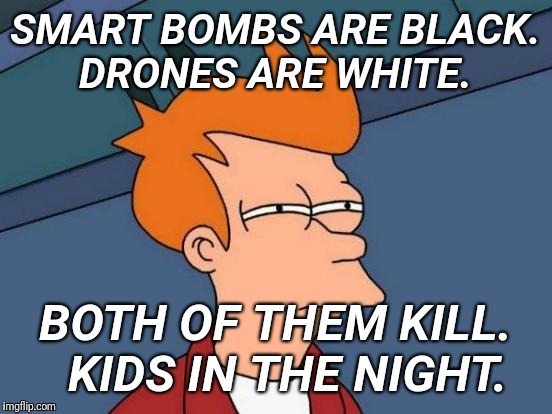 Futurama Fry Meme | SMART BOMBS ARE BLACK. DRONES ARE WHITE. BOTH OF THEM KILL.  KIDS IN THE NIGHT. | image tagged in memes,futurama fry | made w/ Imgflip meme maker