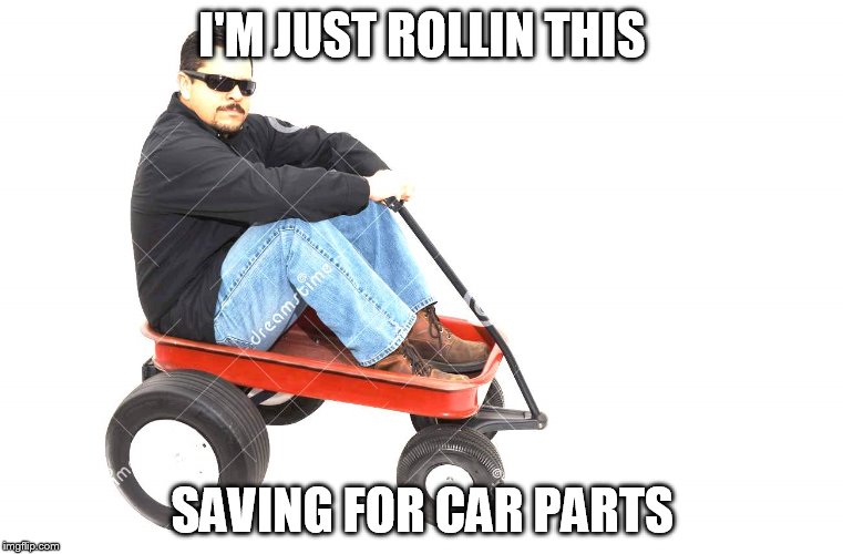 I'M JUST ROLLIN THIS; SAVING FOR CAR PARTS | made w/ Imgflip meme maker