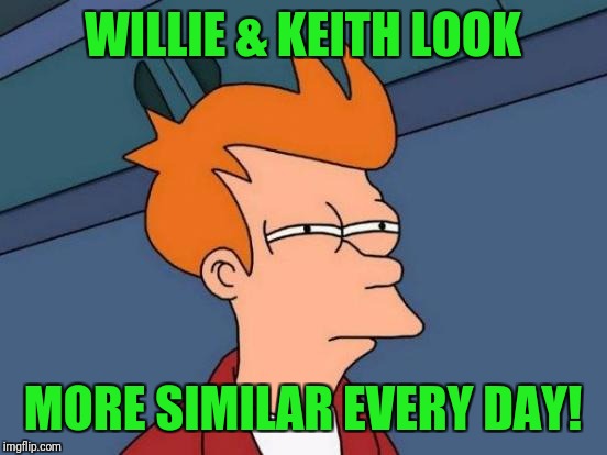 Futurama Fry Meme | WILLIE & KEITH LOOK MORE SIMILAR EVERY DAY! | image tagged in memes,futurama fry | made w/ Imgflip meme maker