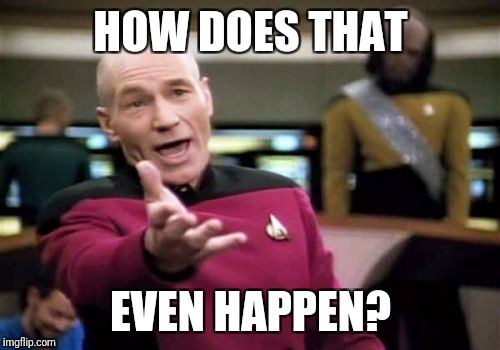 Picard Wtf Meme | HOW DOES THAT EVEN HAPPEN? | image tagged in memes,picard wtf | made w/ Imgflip meme maker