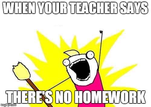 X All The Y Meme | WHEN YOUR TEACHER SAYS; THERE'S NO HOMEWORK | image tagged in memes,x all the y | made w/ Imgflip meme maker