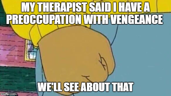 Arthur Fist Meme | MY THERAPIST SAID I HAVE A PREOCCUPATION WITH VENGEANCE; WE'LL SEE ABOUT THAT | image tagged in memes,arthur fist | made w/ Imgflip meme maker