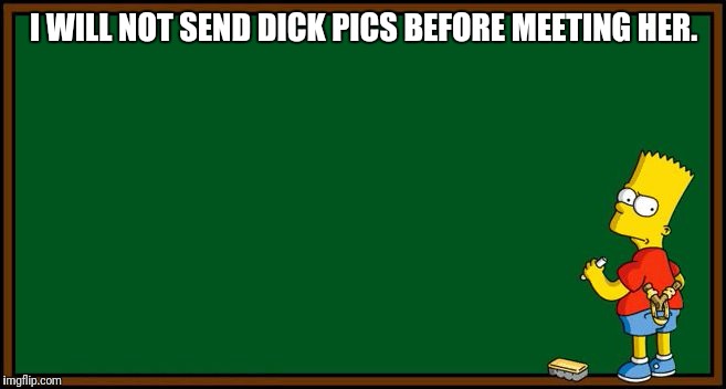 Bart Simpson - chalkboard | I WILL NOT SEND DICK PICS BEFORE MEETING HER. | image tagged in bart simpson - chalkboard | made w/ Imgflip meme maker