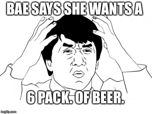 Jackie Chan WTF Meme | BAE SAYS SHE WANTS A; 6 PACK. OF BEER. | image tagged in memes,jackie chan wtf | made w/ Imgflip meme maker