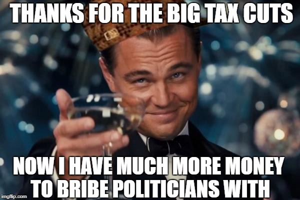 The Rich Get Richer |  THANKS FOR THE BIG TAX CUTS; NOW I HAVE MUCH MORE MONEY TO BRIBE POLITICIANS WITH | image tagged in memes,leonardo dicaprio cheers,scumbag,politics,taxes,rich people | made w/ Imgflip meme maker
