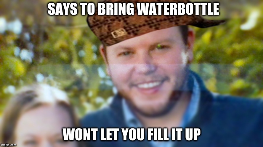 mr letisha | SAYS TO BRING WATERBOTTLE; WONT LET YOU FILL IT UP | image tagged in drink | made w/ Imgflip meme maker