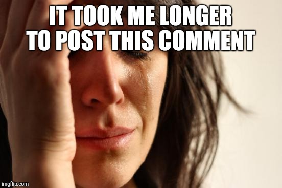 First World Problems Meme | IT TOOK ME LONGER TO POST THIS COMMENT | image tagged in memes,first world problems | made w/ Imgflip meme maker
