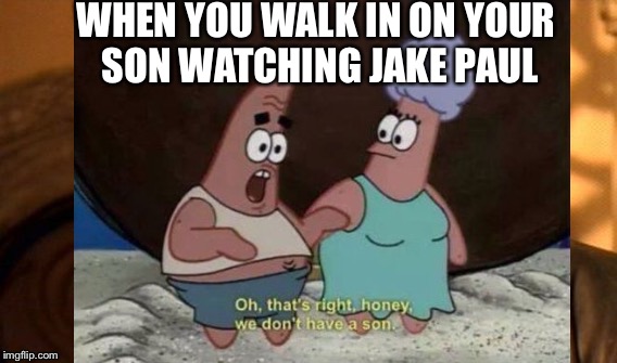 True | WHEN YOU WALK IN ON YOUR SON WATCHING JAKE PAUL | image tagged in spongebob | made w/ Imgflip meme maker